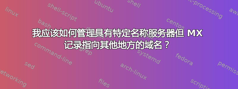 我应该如何管理具有特定名称服务器但 MX 记录指向其他地方的域名？