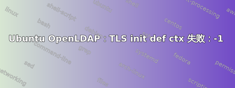 Ubuntu OpenLDAP：TLS init def ctx 失败：-1