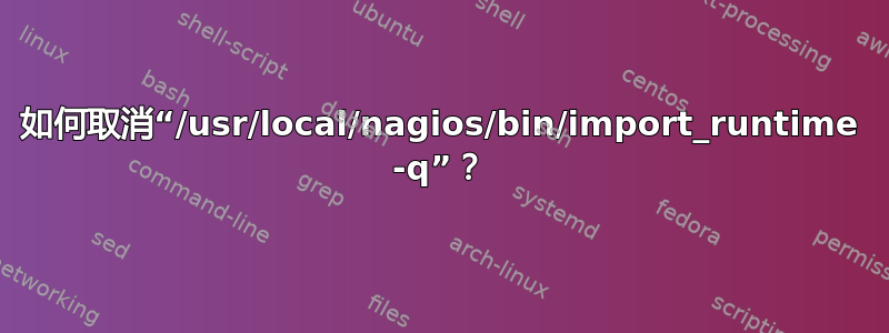 如何取消“/usr/local/nagios/bin/import_runtime -q”？