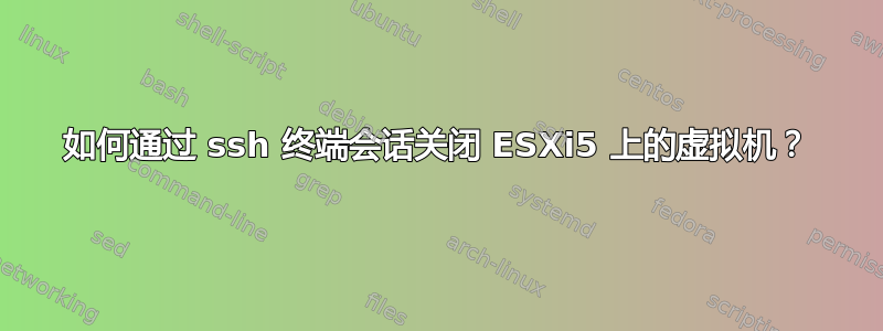 如何通过 ssh 终端会话关闭 ESXi5 上的虚拟机？