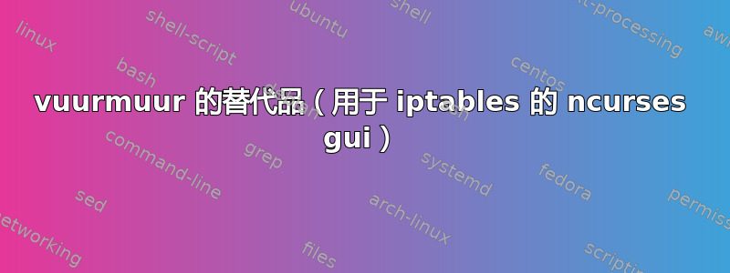 vuurmuur 的替代品（用于 iptables 的 ncurses gui）