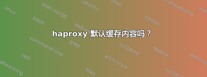 haproxy 默认缓存内容吗？