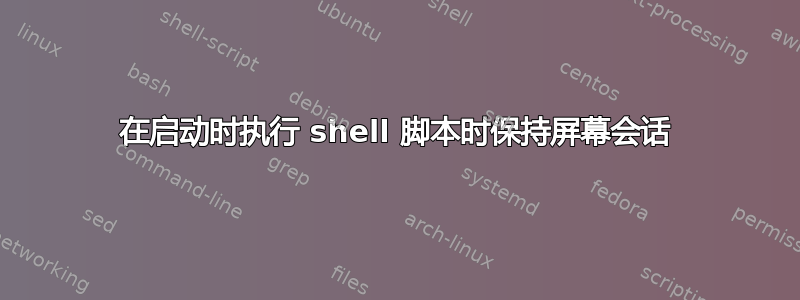 在启动时执行 shell 脚本时保持屏幕会话