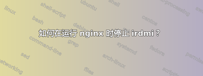 如何在运行 nginx 时停止 irdmi？