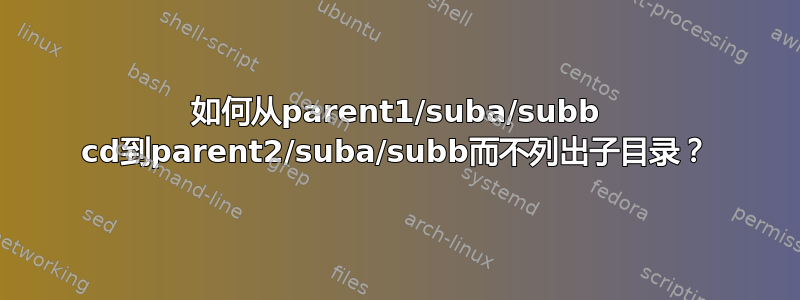 如何从parent1/suba/subb cd到parent2/suba/subb而不列出子目录？