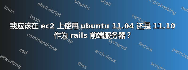 我应该在 ec2 上使用 ubuntu 11.04 还是 11.10 作为 rails 前端服务器？