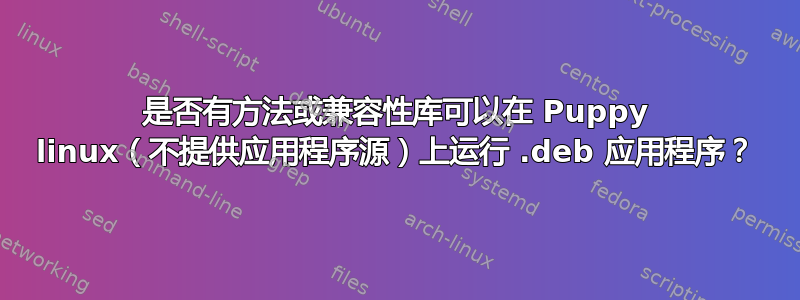 是否有方法或兼容性库可以在 Puppy linux（不提供应用程序源）上运行 .deb 应用程序？