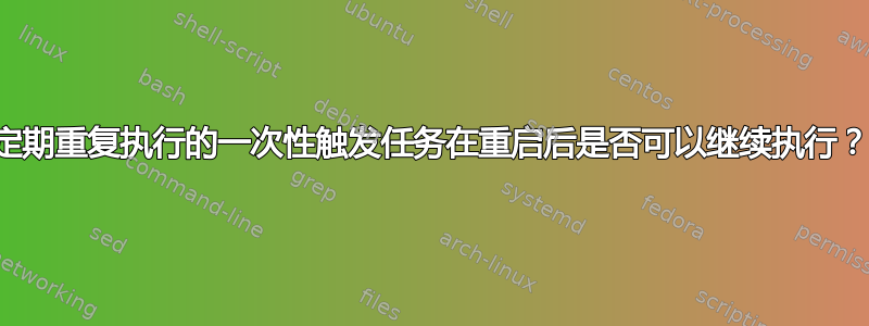 定期重复执行的一次性触发任务在重启后是否可以继续执行？