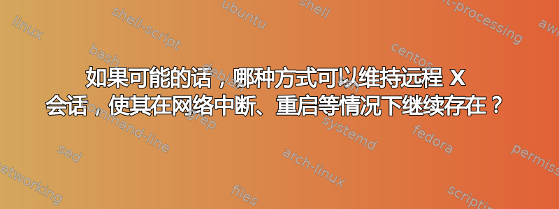 如果可能的话，哪种方式可以维持远程 X 会话，使其在网络中断、重启等情况下继续存在？