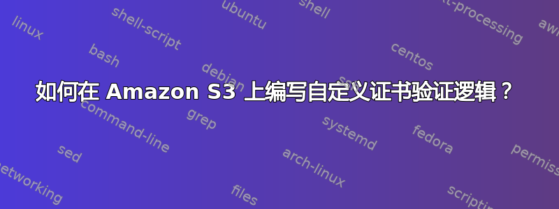 如何在 Amazon S3 上编写自定义证书验证逻辑？