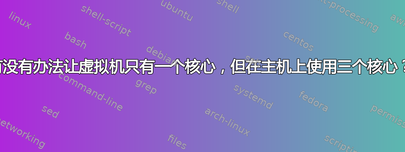 有没有办法让虚拟机只有一个核心，但在主机上使用三个核心？