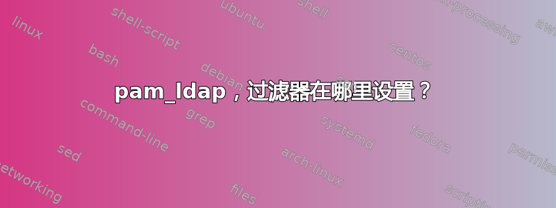 pam_ldap，过滤器在哪里设置？