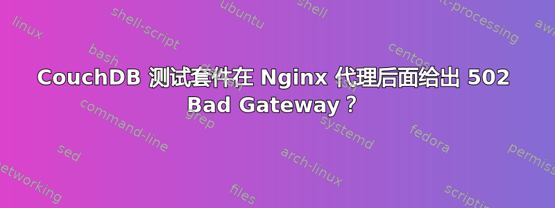 CouchDB 测试套件在 Nginx 代理后面给出 502 Bad Gateway？