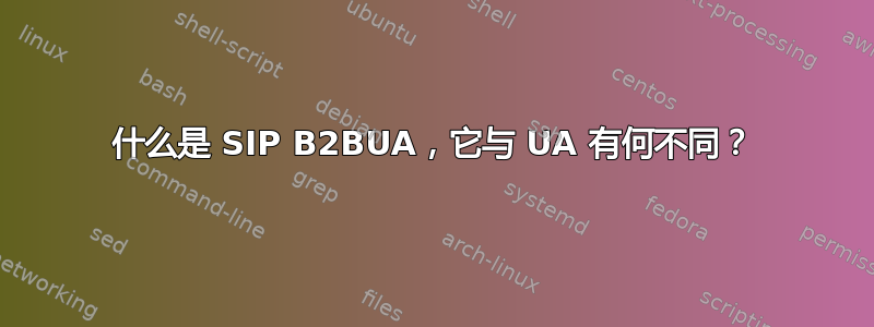 什么是 SIP B2BUA，它与 UA 有何不同？