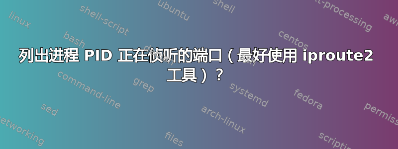 列出进程 PID 正在侦听的端口（最好使用 iproute2 工具）？