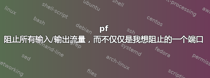 pf 阻止所有输入/输出流量，而不仅仅是我想阻止的一个端口