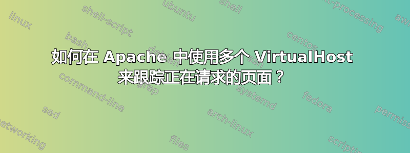 如何在 Apache 中使用多个 VirtualHost 来跟踪正在请求的页面？