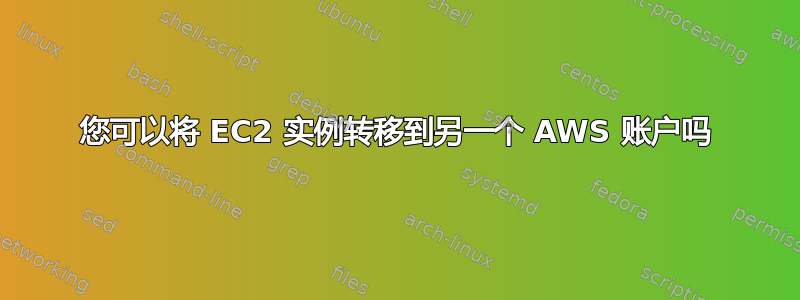 您可以将 EC2 实例转移到另一个 AWS 账户吗