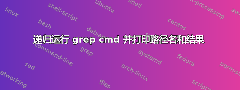 递归运行 grep cmd 并打印路径名和结果