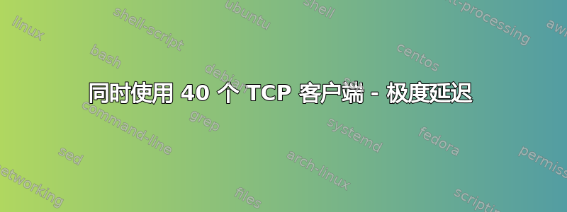 同时使用 40 个 TCP 客户端 - 极度延迟