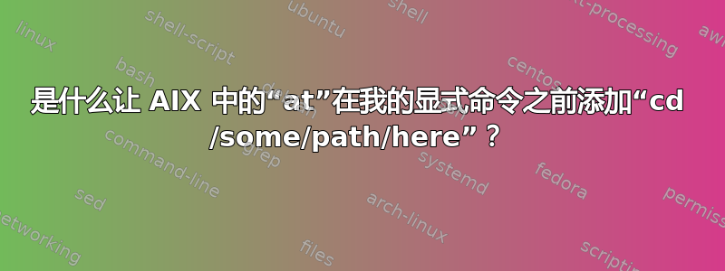 是什么让 AIX 中的“at”在我的显式命令之前添加“cd /some/path/here”？