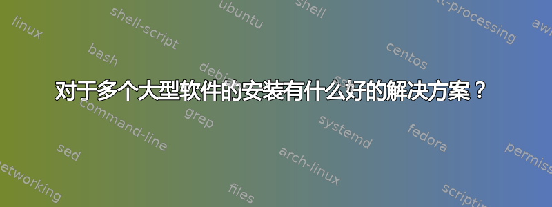 对于多个大型软件的安装有什么好的解决方案？