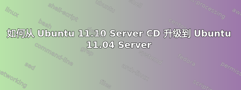 如何从 Ubuntu 11.10 Server CD 升级到 Ubuntu 11.04 Server