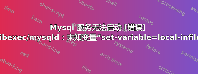 Mysql 服务无法启动 [错误] /usr/libexec/mysqld：未知变量“set-variable=local-infile=0”