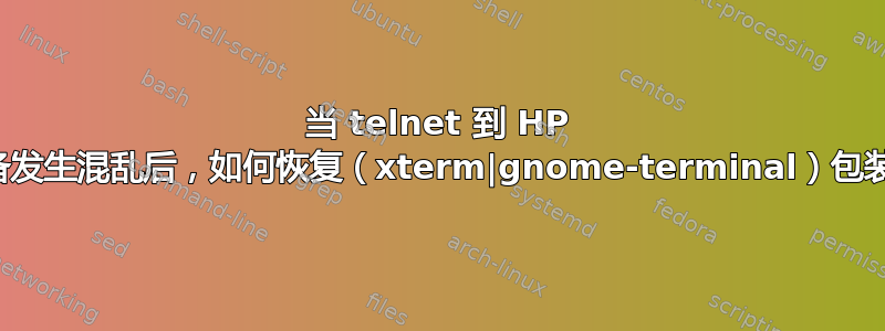 当 telnet 到 HP 设备发生混乱后，如何恢复（xterm|gnome-terminal）包装？