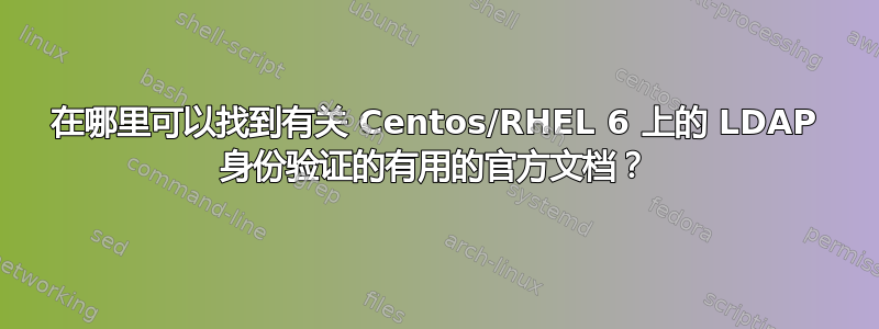 在哪里可以找到有关 Centos/RHEL 6 上的 LDAP 身份验证的有用的官方文档？