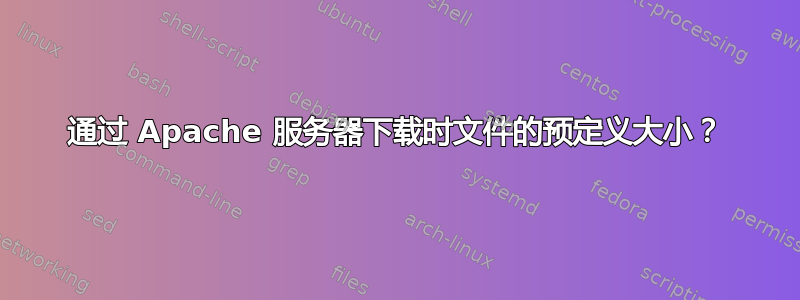 通过 Apache 服务器下载时文件的预定义大小？