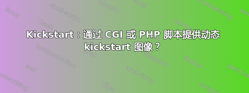 Kickstart：通过 CGI 或 PHP 脚本提供动态 kickstart 图像？