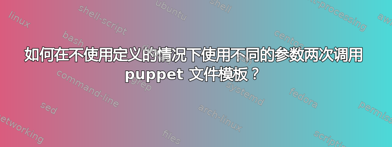 如何在不使用定义的情况下使用不同的参数两次调用 puppet 文件模板？