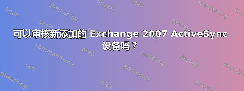 可以审核新添加的 Exchange 2007 ActiveSync 设备吗？