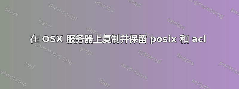 在 OSX 服务器上复制并保留 posix 和 acl