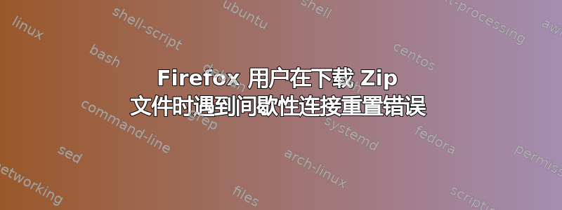 Firefox 用户在下载 Zip 文件时遇到间歇性连接重置错误