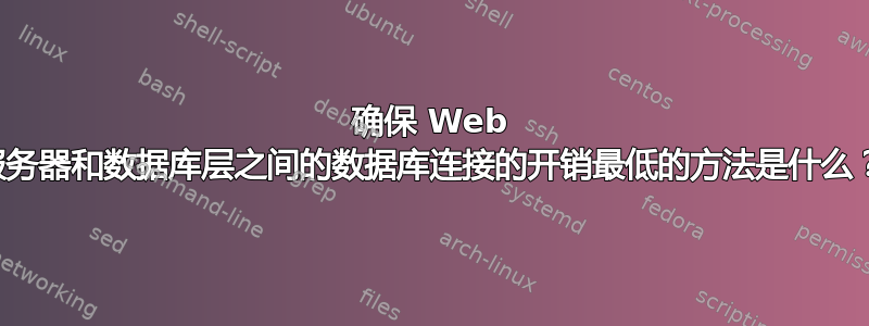 确保 Web 服务器和数据库层之间的数据库连接的开销最低的方法是什么？