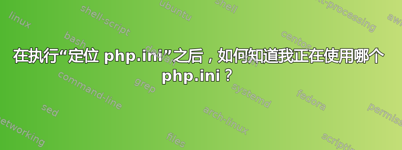 在执行“定位 php.ini”之后，如何知道我正在使用哪个 php.ini？