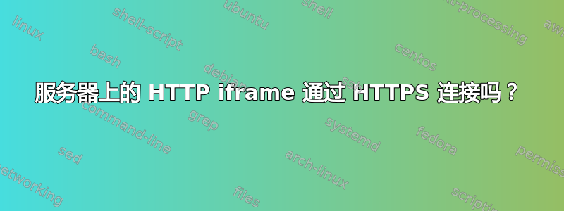 服务器上的 HTTP iframe 通过 HTTPS 连接吗？