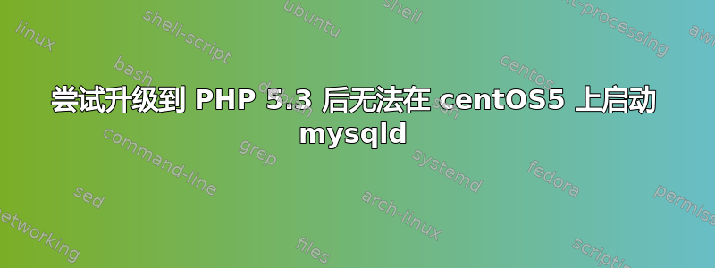 尝试升级到 PHP 5.3 后无法在 centOS5 上启动 mysqld