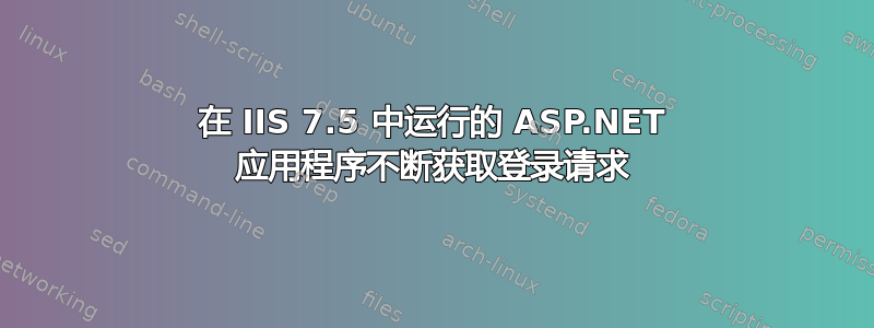 在 IIS 7.5 中运行的 ASP.NET 应用程序不断获取登录请求