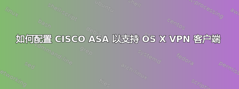 如何配置 CISCO ASA 以支持 OS X VPN 客户端