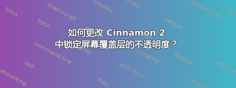 如何更改 Cinnamon 2 中锁定屏幕覆盖层的不透明度？