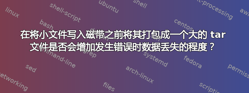 在将小文件写入磁带之前将其打包成一个大的 tar 文件是否会增加发生错误时数据丢失的程度？