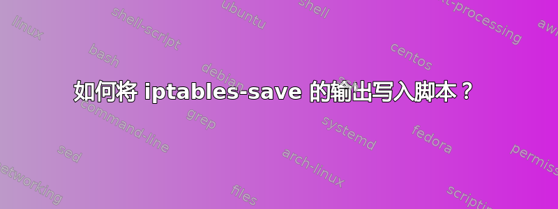 如何将 iptables-save 的输出写入脚本？