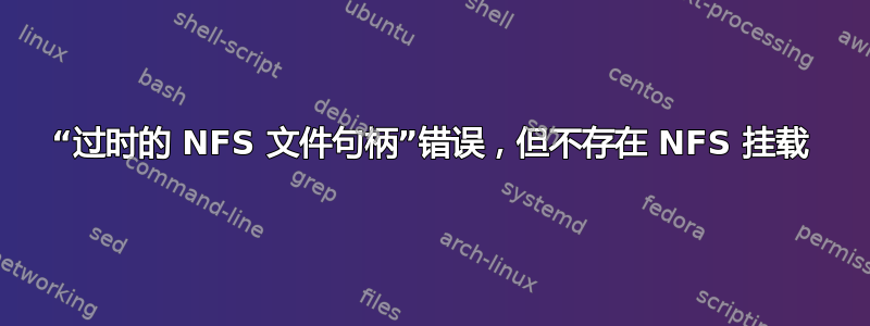 “过时的 NFS 文件句柄”错误，但不存在 NFS 挂载
