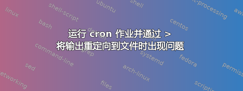 运行 cron 作业并通过 > 将输出重定向到文件时出现问题