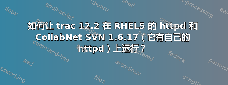 如何让 trac 12.2 在 RHEL5 的 httpd 和 CollabNet SVN 1.6.17（它有自己的 httpd）上运行？