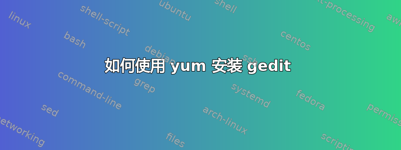 如何使用 yum 安装 gedit