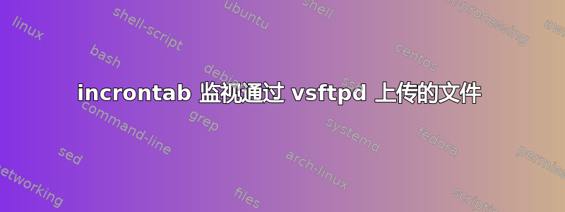 incrontab 监视通过 vsftpd 上传的文件